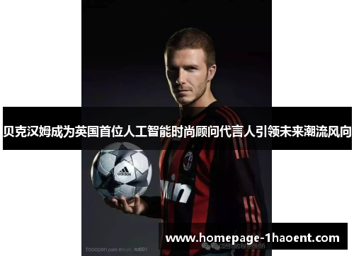 贝克汉姆成为英国首位人工智能时尚顾问代言人引领未来潮流风向