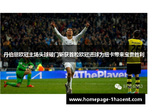 丹伯恩欧冠主场头球破门斩获首粒欧冠进球为纽卡带来宝贵胜利